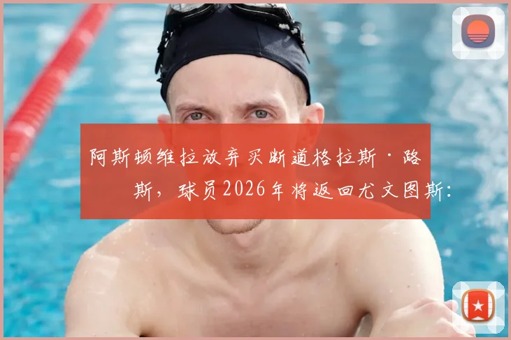 阿斯顿维拉放弃买断道格拉斯·路易斯，球员2026年将返回尤文图斯：原因解析与双方阵容影响前瞻