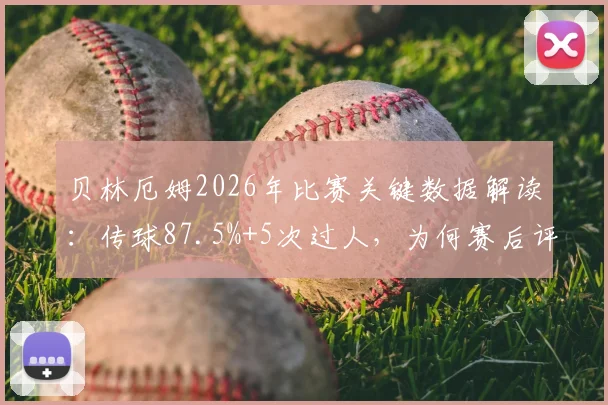 贝林厄姆2026年比赛关键数据解读：传球87.5%+5次过人，为何赛后评分仅6.4分？