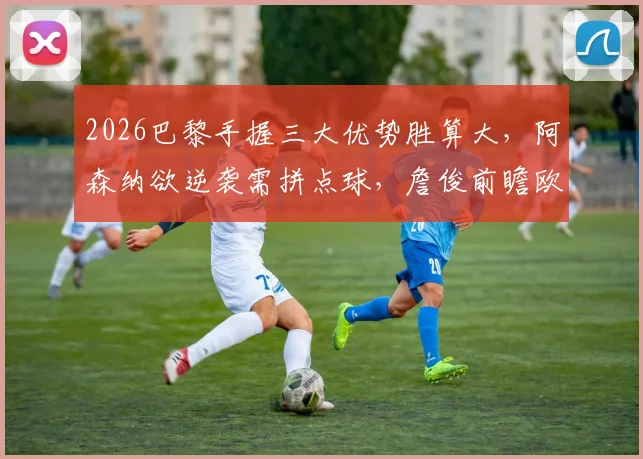 2026巴黎手握三大优势胜算大，阿森纳欲逆袭需拼点球，詹俊前瞻欧冠焦点战