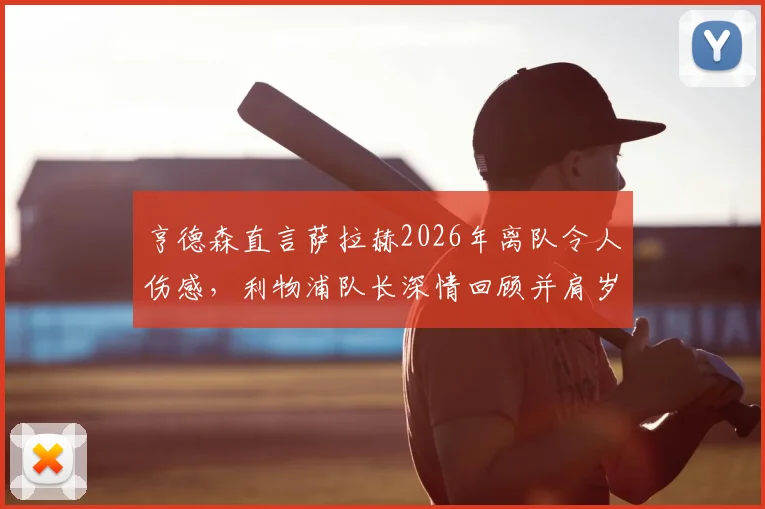 亨德森直言萨拉赫2026年离队令人伤感,利物浦队长深情回顾并肩岁月,分析锋线变动影响