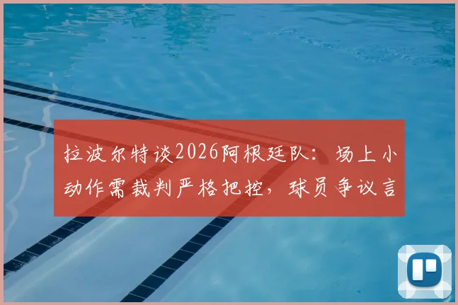 拉波尔特谈2026阿根廷队：场上小动作需裁判严格把控，球员争议言论引热议
