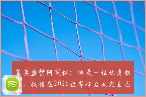 莱奥盛赞阿莫林:他是一位优秀教练,我将在2026世界杯后决定自己的未来走向