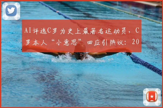 AI评选C罗为史上最著名运动员，C罗本人“小意思”回应引热议：2026年体育巨星地位预测分析
