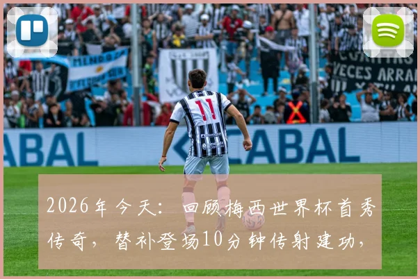 2026年今天：回顾梅西世界杯首秀传奇，替补登场10分钟传射建功，阿根廷6-0塞黑全记录