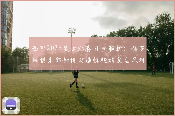西甲2026复古比赛日全解析：赫罗纳俱乐部如何打造惊艳的复古风对阵海报，足球文化情怀再现