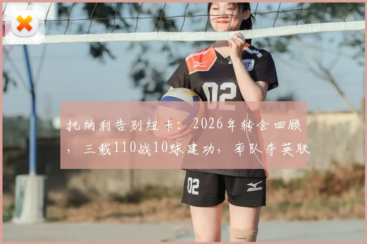 托纳利告别纽卡:2026年转会回顾,三载110战10球建功,率队夺英联杯全纪录解析