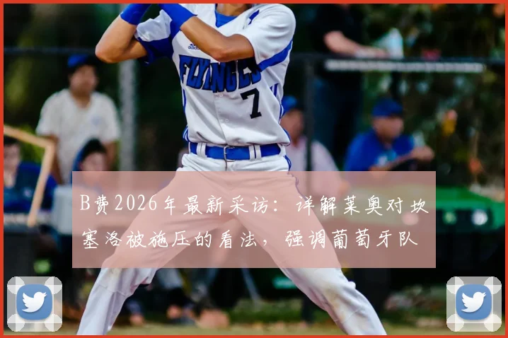 B费2026年最新采访：详解莱奥对坎塞洛被施压的看法，强调葡萄牙队团结是关键