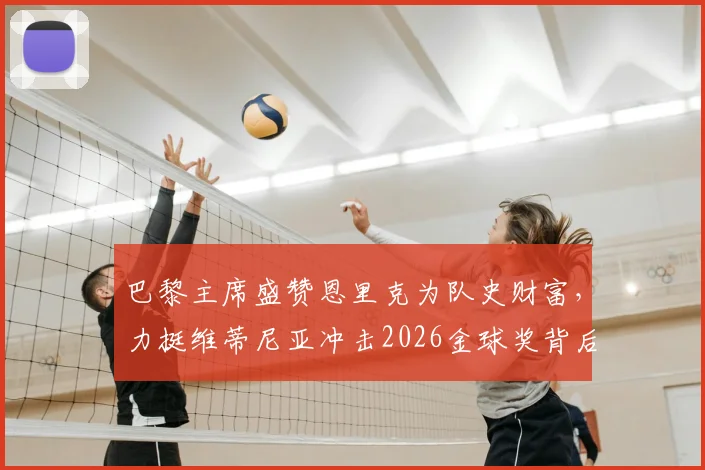 巴黎主席盛赞恩里克为队史财富，力挺维蒂尼亚冲击2026金球奖背后有何深意？