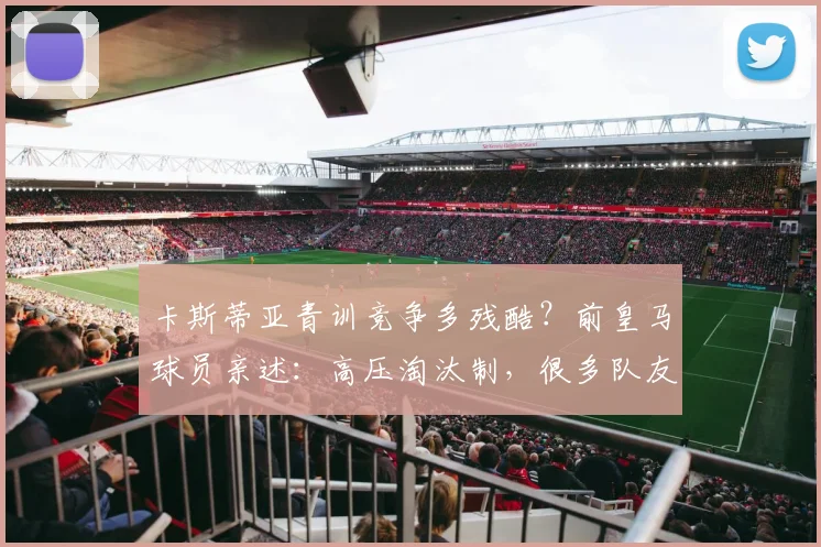 卡斯蒂亚青训竞争多残酷?前皇马球员亲述:高压淘汰制,很多队友因压力离开