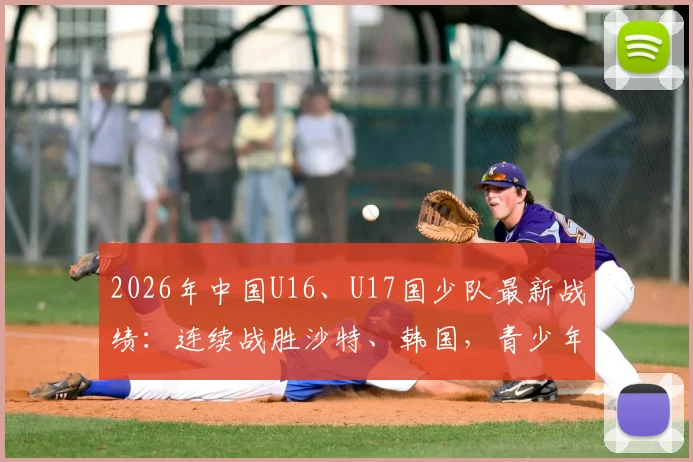 2026年中国U16、U17国少队最新战绩：连续战胜沙特、韩国，青少年足球展现新希望，附赛后分析