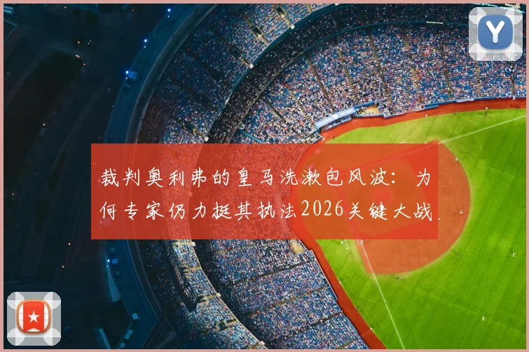 裁判奥利弗的皇马洗漱包风波:为何专家仍力挺其执法2026关键大战