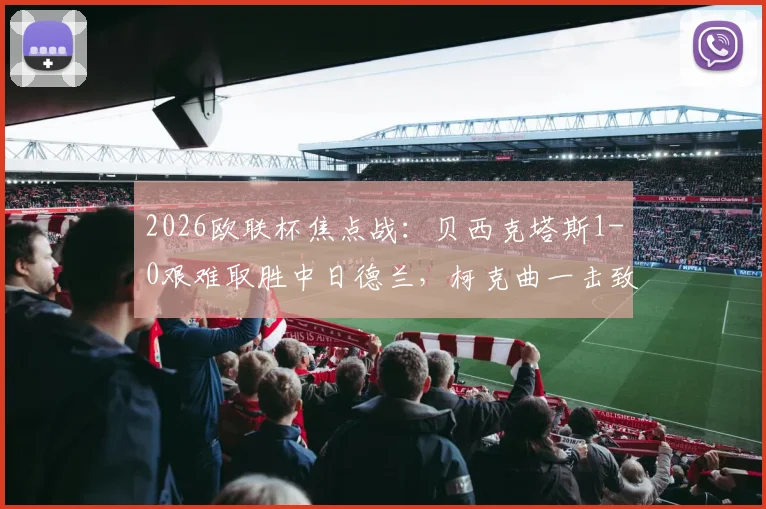 2026欧联杯焦点战：贝西克塔斯1-0艰难取胜中日德兰，柯克曲一击致命，艾迪姆争议红牌成转折点