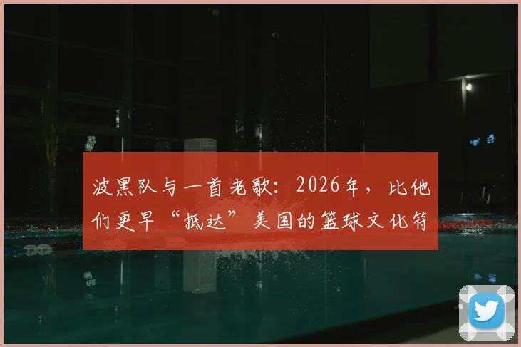 波黑队与一首老歌：2026年，比他们更早“抵达”美国的篮球文化符号是什么？