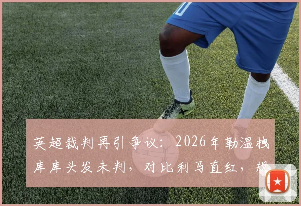 英超裁判再引争议:2026年勒温拽库库头发未判,对比利马直红,规则尺度究竟如何统一?