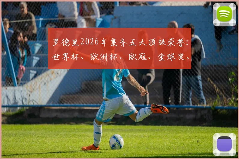 罗德里2026年集齐五大顶级荣誉：世界杯、欧洲杯、欧冠、金球奖、世界杯金球，齐达内后首人全解析与历史地位探讨