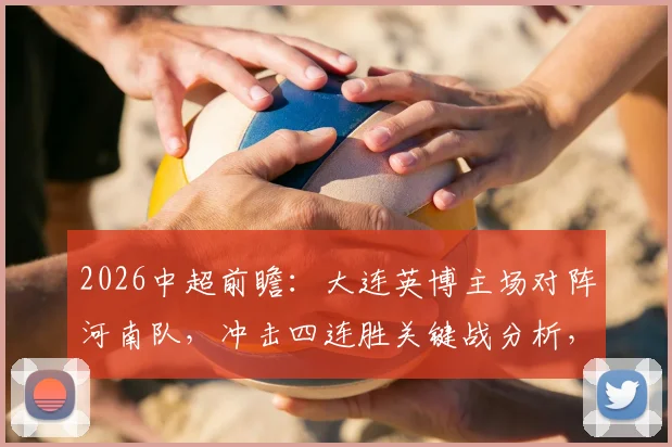 2026中超前瞻：大连英博主场对阵河南队，冲击四连胜关键战分析，附客场球队近期状态解读