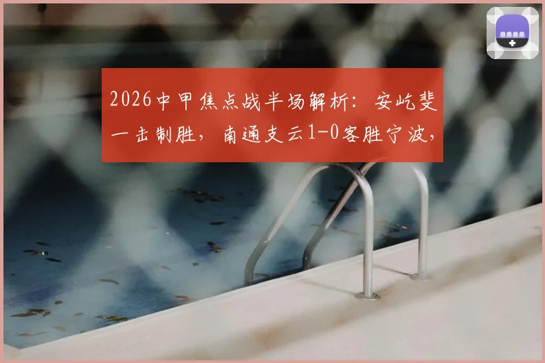 2026中甲焦点战半场解析:安屹斐一击制胜,南通支云1-0客胜宁波,附比赛集锦与技术统计