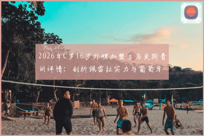 2026年C罗16岁外甥加盟吉马良斯青训详情：剖析佩雷拉实力与葡萄牙青训路径，给年轻球员的参考
