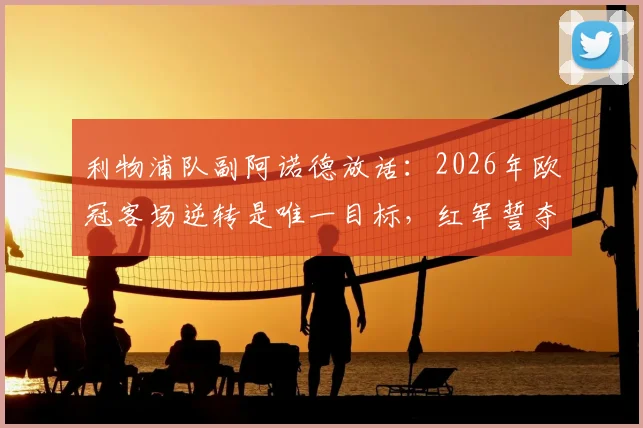 利物浦队副阿诺德放话：2026年欧冠客场逆转是唯一目标，红军誓夺大耳朵杯