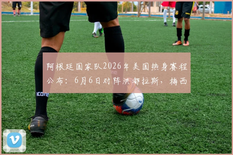 阿根廷国家队2026年美国热身赛程公布:6月6日对阵洪都拉斯,梅西领衔阵容亮相A&M大学足球场