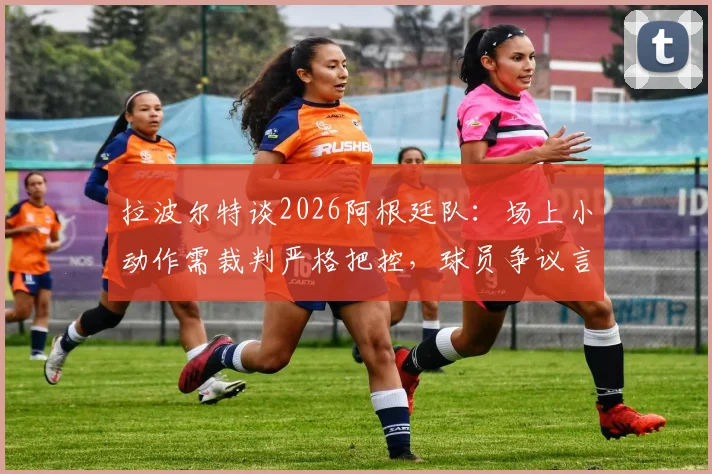 拉波尔特谈2026阿根廷队：场上小动作需裁判严格把控，球员争议言论引热议