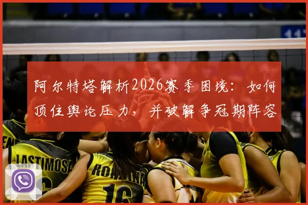 阿尔特塔解析2026赛季困境：如何顶住舆论压力，并破解争冠期阵容轮换最大难题