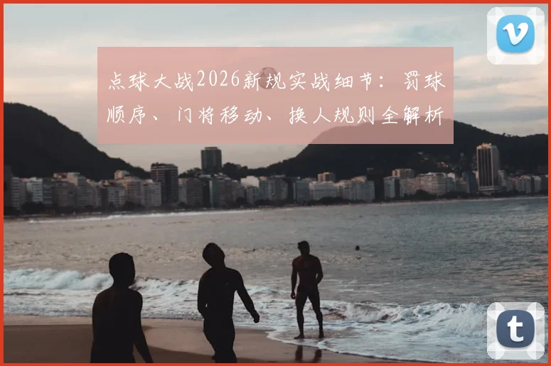 点球大战2026新规实战细节：罚球顺序、门将移动、换人规则全解析，这些玄机决定胜负