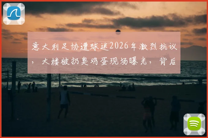意大利足协遭球迷2026年激烈抗议，大楼被扔臭鸡蛋现场曝光，背后原因与国家队战绩深度关联