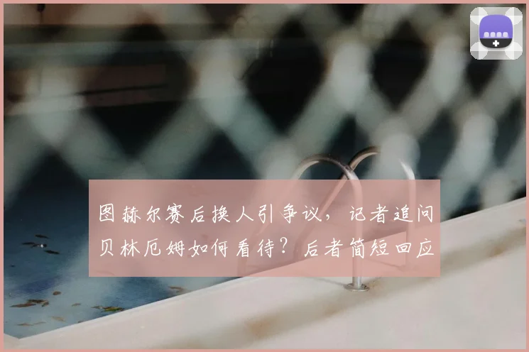 图赫尔赛后换人引争议，记者追问贝林厄姆如何看待？后者简短回应后转身离开现场