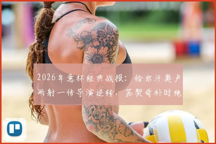 2026年意杯经典战报：恰尔汗奥卢两射一传导演逆转，苏契奇补时绝杀，国米3-2艰难淘汰科莫晋级