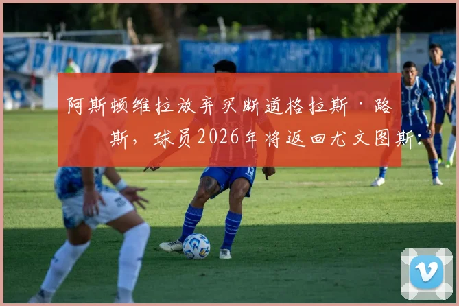 阿斯顿维拉放弃买断道格拉斯·路易斯，球员2026年将返回尤文图斯：原因解析与双方阵容影响前瞻