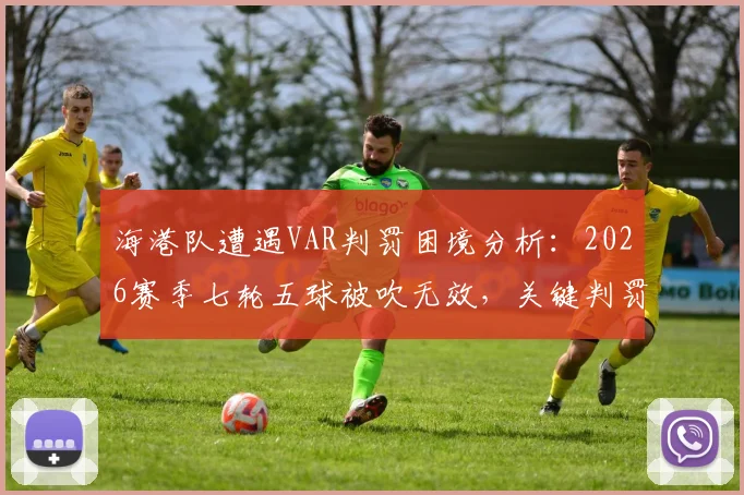 海港队遭遇VAR判罚困境分析:2026赛季七轮五球被吹无效,关键判罚争议详解