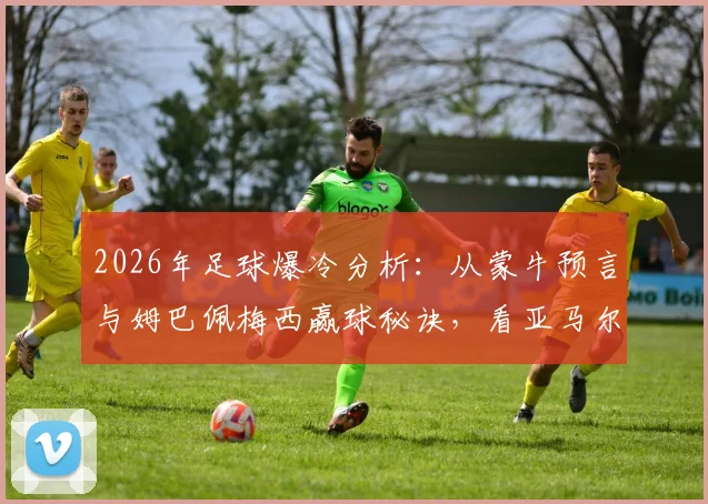 2026年足球爆冷分析:从蒙牛预言与姆巴佩梅西赢球秘诀,看亚马尔事件对西班牙队的影响