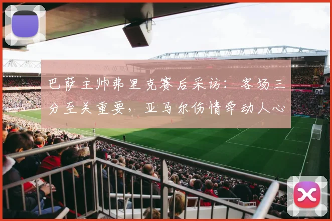巴萨主帅弗里克赛后采访：客场三分至关重要，亚马尔伤情牵动人心