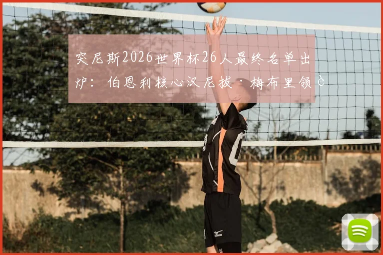 突尼斯2026世界杯26人最终名单出炉：伯恩利核心汉尼拔·梅布里领衔，海外球员构成全解析