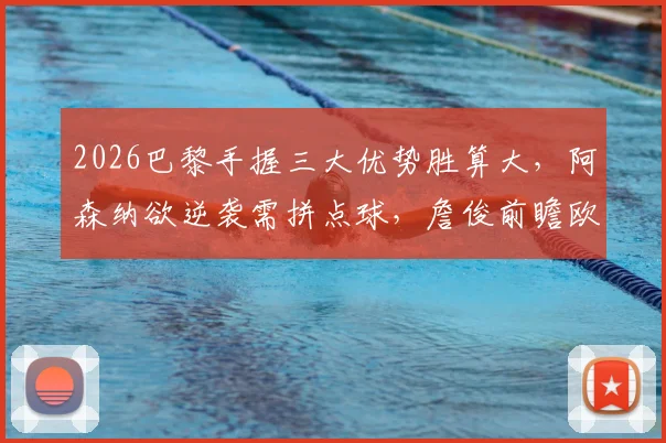 2026巴黎手握三大优势胜算大，阿森纳欲逆袭需拼点球，詹俊前瞻欧冠焦点战