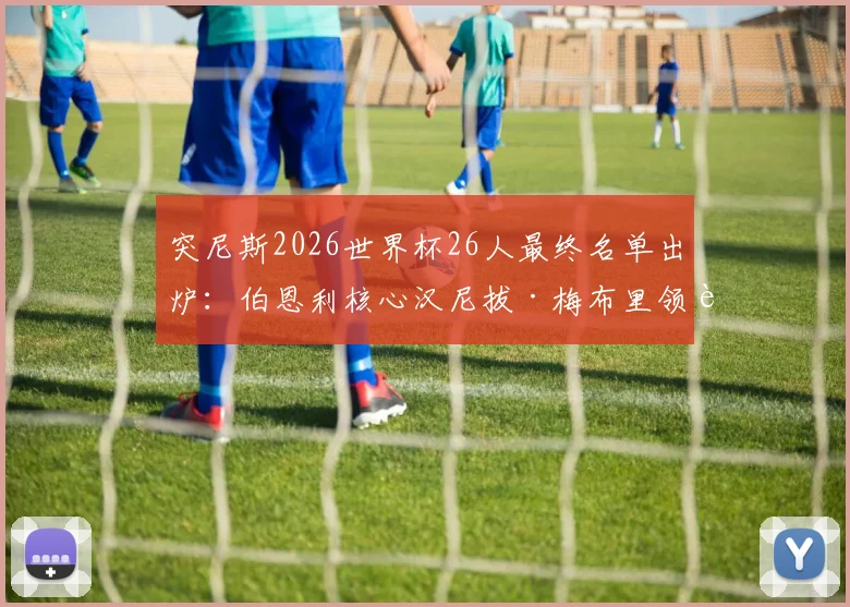 突尼斯2026世界杯26人最终名单出炉:伯恩利核心汉尼拔·梅布里领衔,海外球员构成全解析