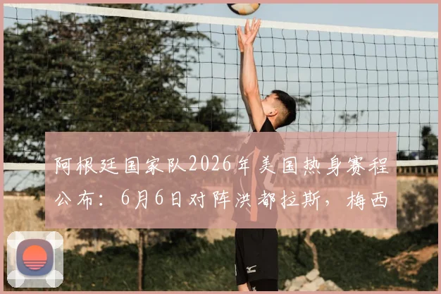 阿根廷国家队2026年美国热身赛程公布：6月6日对阵洪都拉斯，梅西领衔阵容亮相A&M大学足球场