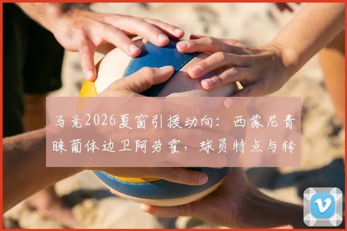 马竞2026夏窗引援动向：西蒙尼青睐葡体边卫阿劳霍，球员特点与转会可能性全面分析