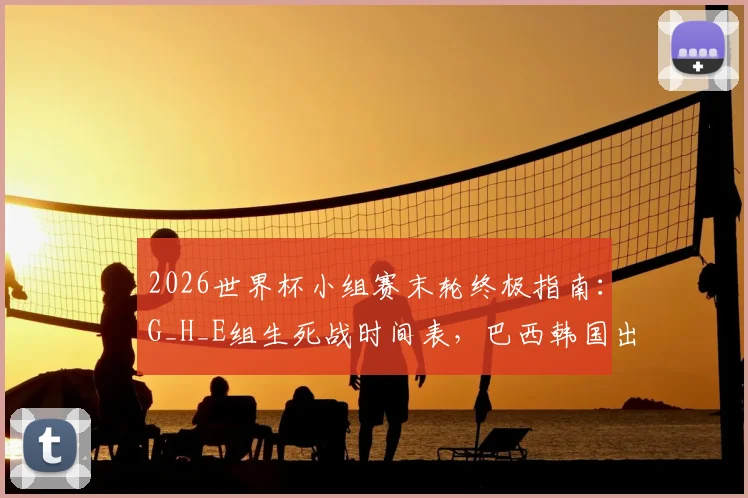 2026世界杯小组赛末轮终极指南：G_H_E组生死战时间表，巴西韩国出线形势全解析