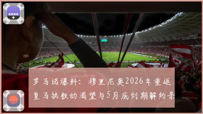 罗马诺爆料:穆里尼奥2026年重返皇马执教的渴望与5月底到期解约条款,新动向分析