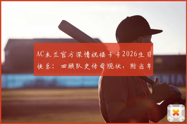 AC米兰官方深情祝福卡卡2026生日快乐:回顾队史传奇现状,附当年金球奖经典时刻