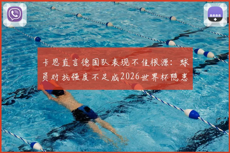 卡恩直言德国队表现不佳根源：球员对抗强度不足成2026世界杯隐患，教练非主因引热议