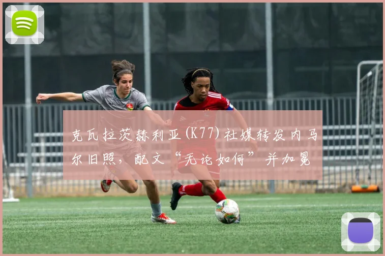 克瓦拉茨赫利亚(K77)社媒转发内马尔旧照，配文“无论如何”并加冕王冠引发解读，2026致敬引热议