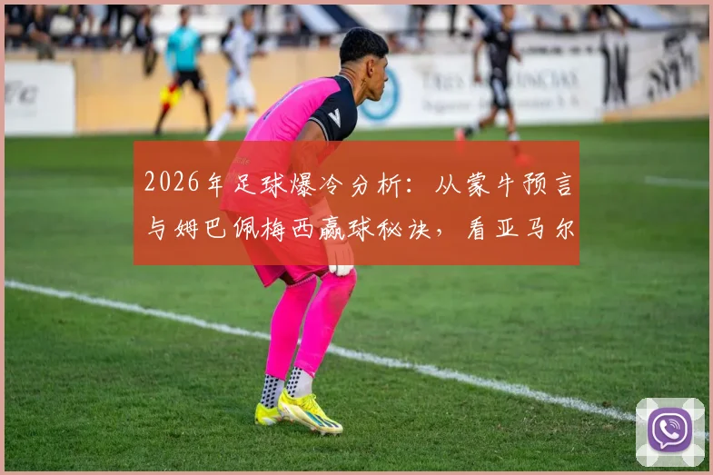 2026年足球爆冷分析：从蒙牛预言与姆巴佩梅西赢球秘诀，看亚马尔事件对西班牙队的影响