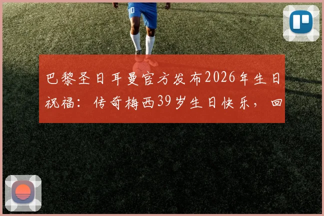 巴黎圣日耳曼官方发布2026年生日祝福:传奇梅西39岁生日快乐,回顾昔日辉煌时刻与真挚寄语