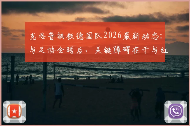 克洛普执教德国队2026最新动态：与足协会晤后，关键障碍在于与红牛集团协商