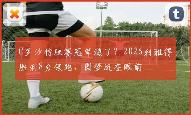 C罗沙特联赛冠军稳了？2026利雅得胜利8分领跑，圆梦近在眼前