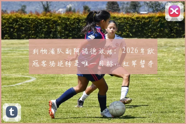 利物浦队副阿诺德放话：2026年欧冠客场逆转是唯一目标，红军誓夺大耳朵杯