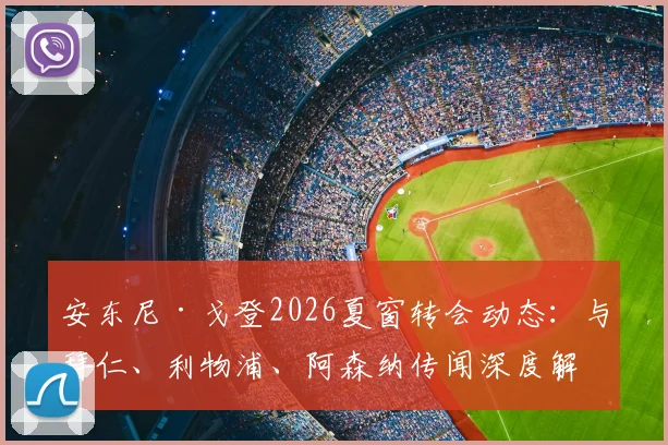 安东尼·戈登2026夏窗转会动态:与拜仁、利物浦、阿森纳传闻深度解读,离队意愿与前景全解析